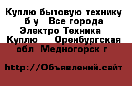 Куплю бытовую технику б/у - Все города Электро-Техника » Куплю   . Оренбургская обл.,Медногорск г.